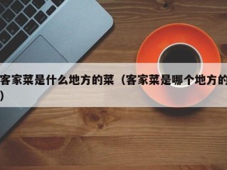 客家菜是什么地方的菜（客家菜是哪个地方的）
