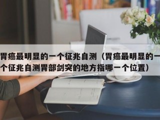 胃癌最明显的一个征兆自测（胃癌最明显的一个征兆自测胃部剑突的地方指哪一个位置）