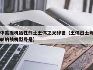 中美撞机牺牲烈士王伟之父辞世（王伟烈士驾驶的战机型号是）