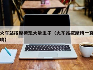 火车站按摩椅现大量虫子（火车站按摩椅一直响）