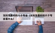 文科生最好的六个专业（文科生最好的六个专业是什么）