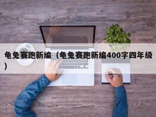 龟兔赛跑新编（龟兔赛跑新编400字四年级）