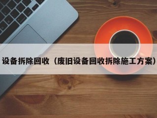 设备拆除回收（废旧设备回收拆除施工方案）