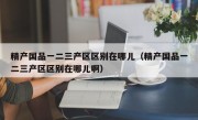 精产国品一二三产区区别在哪儿（精产国品一二三产区区别在哪儿啊）
