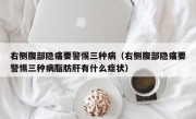 右侧腹部隐痛要警惕三种病（右侧腹部隐痛要警惕三种病脂肪肝有什么症状）
