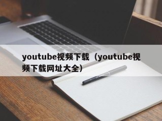 youtube视频下载（youtube视频下载网址大全）