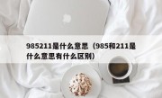985211是什么意思（985和211是什么意思有什么区别）