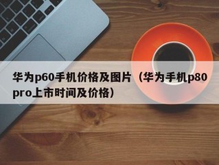 华为p60手机价格及图片（华为手机p80pro上市时间及价格）