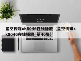 星空传媒xk8046在线播放（星空传媒xk8046在线播放_第46集）