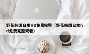 野花韩国日本HD免费完整（野花韩国日本hd免费完整观看）