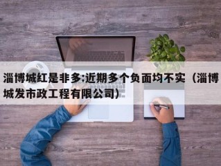 淄博城红是非多:近期多个负面均不实（淄博城发市政工程有限公司）