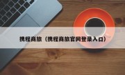 携程商旅（携程商旅官网登录入口）