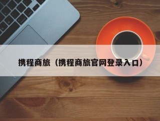 携程商旅（携程商旅官网登录入口）