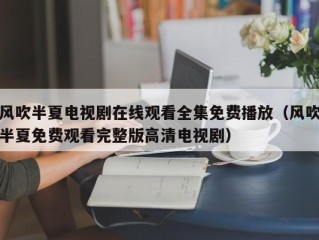 风吹半夏电视剧在线观看全集免费播放（风吹半夏免费观看完整版高清电视剧）