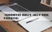 《刘奶奶喝牛奶》的绕口令（绕口令 刘奶奶牛奶奶买牛奶）