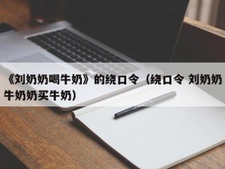 《刘奶奶喝牛奶》的绕口令（绕口令 刘奶奶牛奶奶买牛奶）