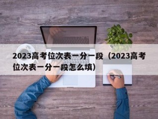 2023高考位次表一分一段（2023高考位次表一分一段怎么填）
