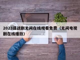 2023谍战剧无间在线观看免费（无间电视剧在线播放）
