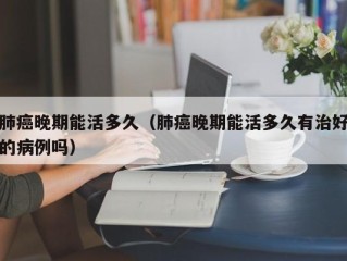 肺癌晚期能活多久（肺癌晚期能活多久有治好的病例吗）