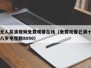 无人高清视频免费观看在线（免费观看已满十八岁电视剧8090）