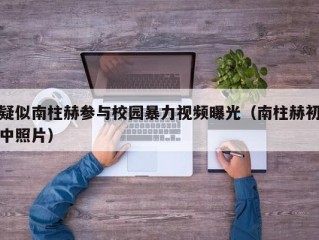 疑似南柱赫参与校园暴力视频曝光（南柱赫初中照片）