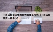 干洗店加盟连锁费用大概要多少钱（干洗店加盟费一般多少）