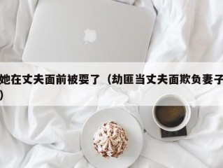 她在丈夫面前被耍了（劫匪当丈夫面欺负妻子）