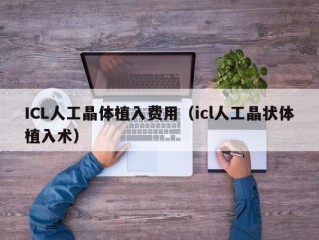 ICL人工晶体植入费用（icl人工晶状体植入术）