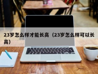 23岁怎么样才能长高（23岁怎么样可以长高）