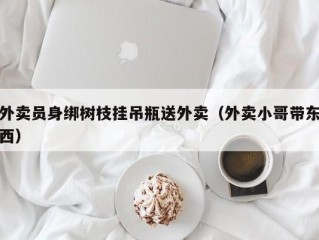 外卖员身绑树枝挂吊瓶送外卖（外卖小哥带东西）