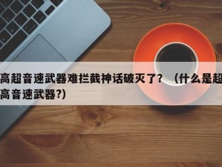 高超音速武器难拦截神话破灭了？（什么是超高音速武器?）