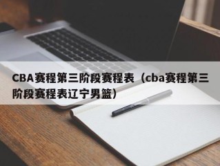 CBA赛程第三阶段赛程表（cba赛程第三阶段赛程表辽宁男篮）