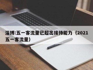 淄博:五一客流量已超出接待能力（2021五一客流量）