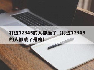 打过12345的人都废了（打过12345的人都废了是啥）