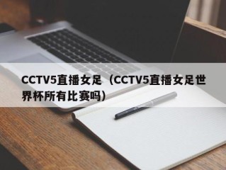CCTV5直播女足（CCTV5直播女足世界杯所有比赛吗）