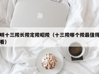明十三陵长陵定陵昭陵（十三陵哪个陵最值得看）