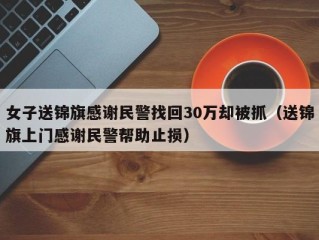 女子送锦旗感谢民警找回30万却被抓（送锦旗上门感谢民警帮助止损）