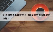 儿子你想怎么弄就怎么（儿子你想怎么样就怎么样）