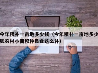 今年粮补一亩地多少钱（今年粮补一亩地多少钱农村小面积种良食这么补）