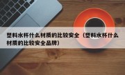 塑料水杯什么材质的比较安全（塑料水杯什么材质的比较安全品牌）