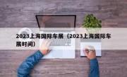 2023上海国际车展（2023上海国际车展时间）