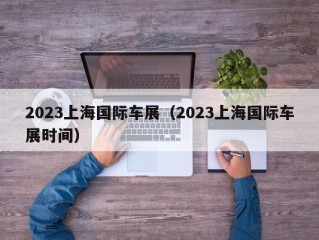 2023上海国际车展（2023上海国际车展时间）