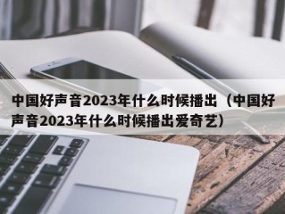中国好声音2023年什么时候播出（中国好声音2023年什么时候播出爱奇艺）