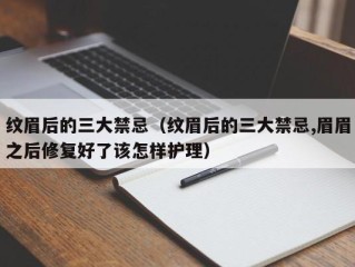 纹眉后的三大禁忌（纹眉后的三大禁忌,眉眉之后修复好了该怎样护理）