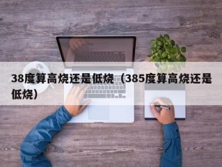 38度算高烧还是低烧（385度算高烧还是低烧）