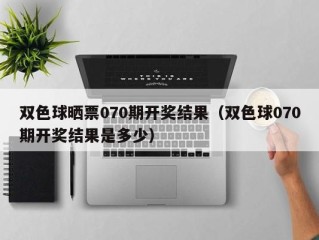 双色球晒票070期开奖结果（双色球070期开奖结果是多少）