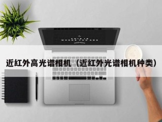 近红外高光谱相机（近红外光谱相机种类）