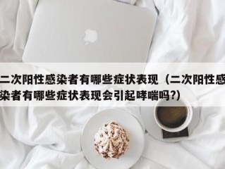二次阳性感染者有哪些症状表现（二次阳性感染者有哪些症状表现会引起哮喘吗?）