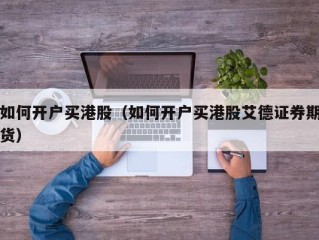 如何开户买港股（如何开户买港股艾德证券期货）