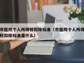 市医院个人所得税扣除标准（市医院个人所得税扣除标准是什么）